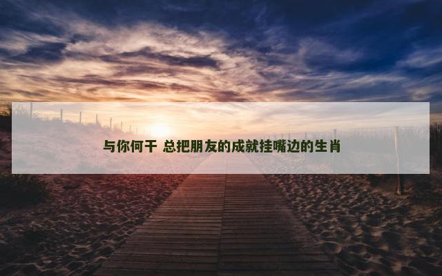 与你何干 总把朋友的成就挂嘴边的生肖