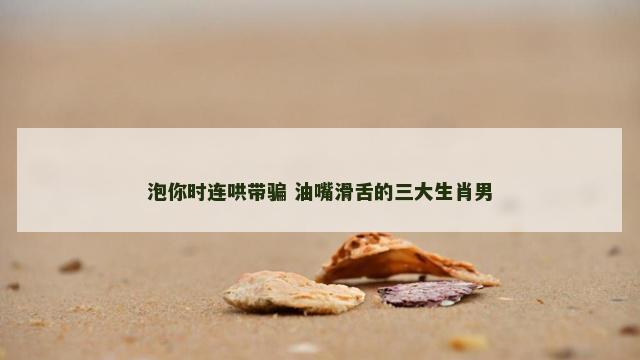 泡你时连哄带骗 油嘴滑舌的三大生肖男