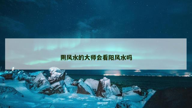 阴风水的大师会看阳风水吗