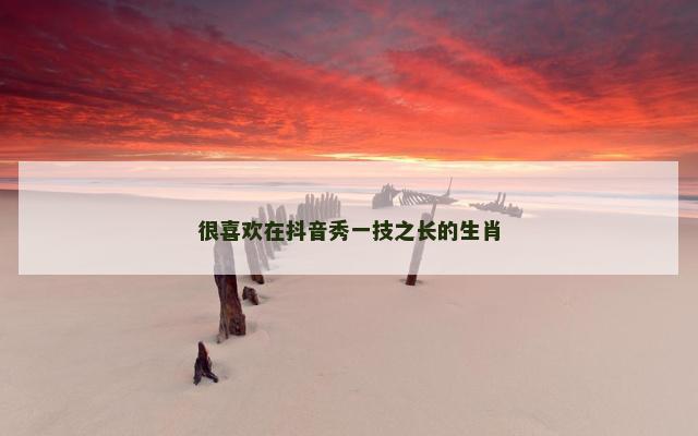 很喜欢在抖音秀一技之长的生肖
