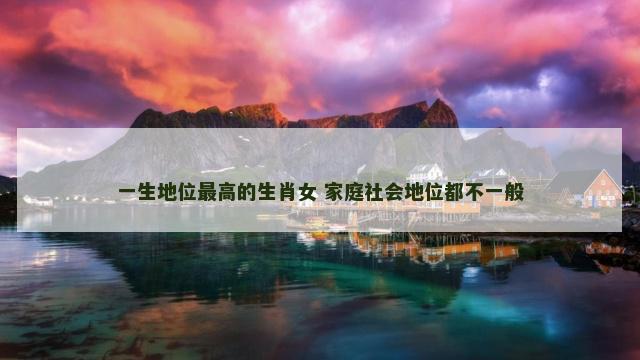 一生地位最高的生肖女 家庭社会地位都不一般